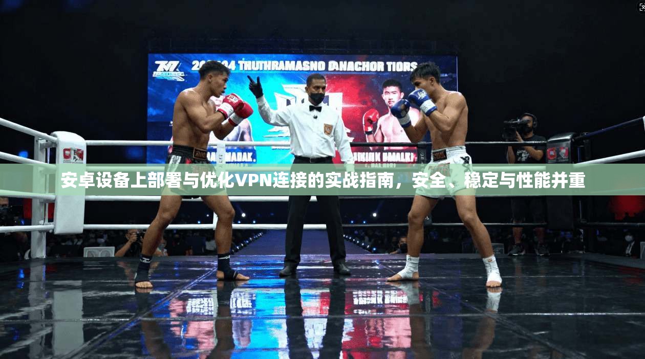 安卓设备上部署与优化VPN连接的实战指南,安全、稳定与性能并重 安卓设备上部署与优化VPN连接的实战指南,安全、稳定与性能并重