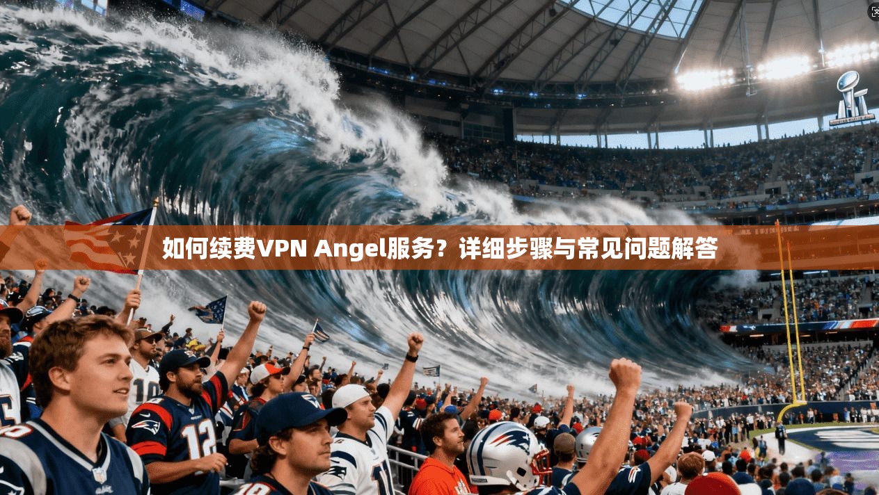 如何续费VPN Angel服务？详细步骤与常见问题解答