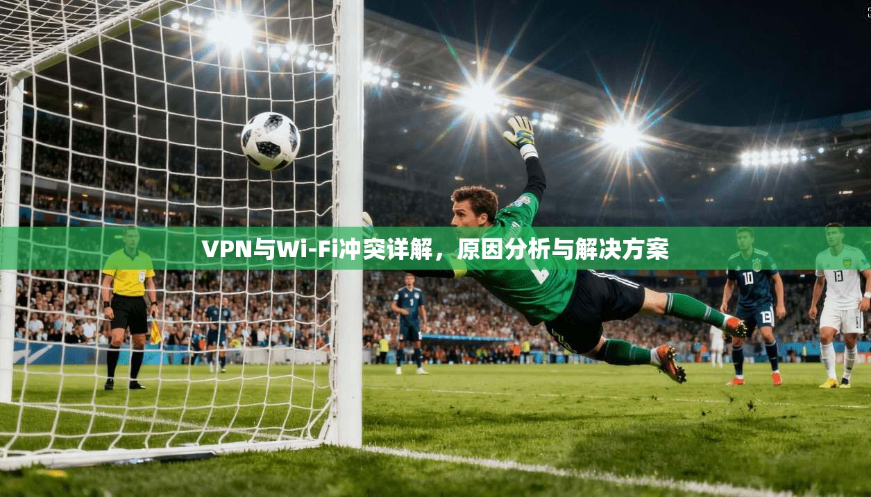 VPN与Wi-Fi冲突详解,原因分析与解决方案