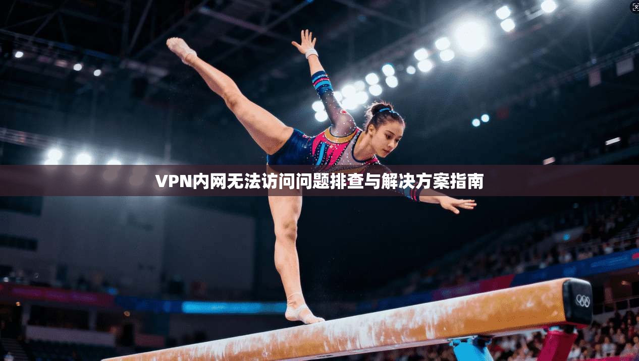 VPN内网无法访问问题排查与解决方案指南 VPN内网无法访问问题排查与解决方案指南