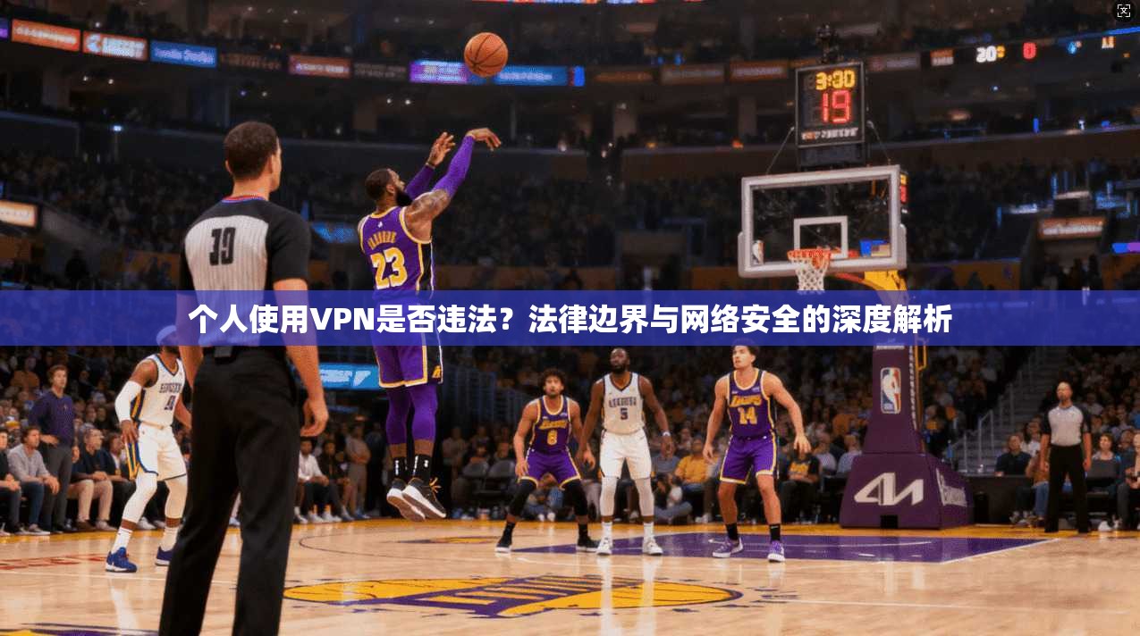 个人使用VPN是否违法?法律边界与网络安全的深度解析 个人使用VPN是否违法?法律边界与网络安全的深度解析