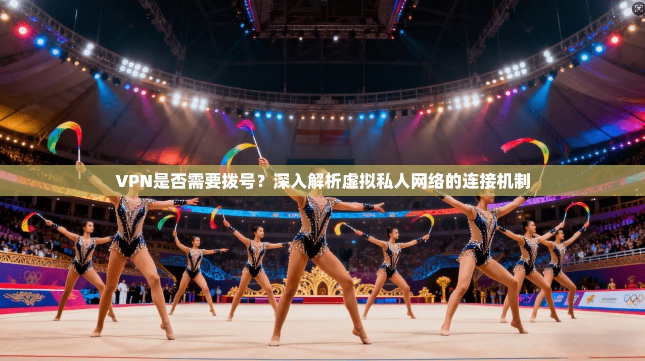 VPN是否需要拨号?深入解析虚拟私人网络的连接机制