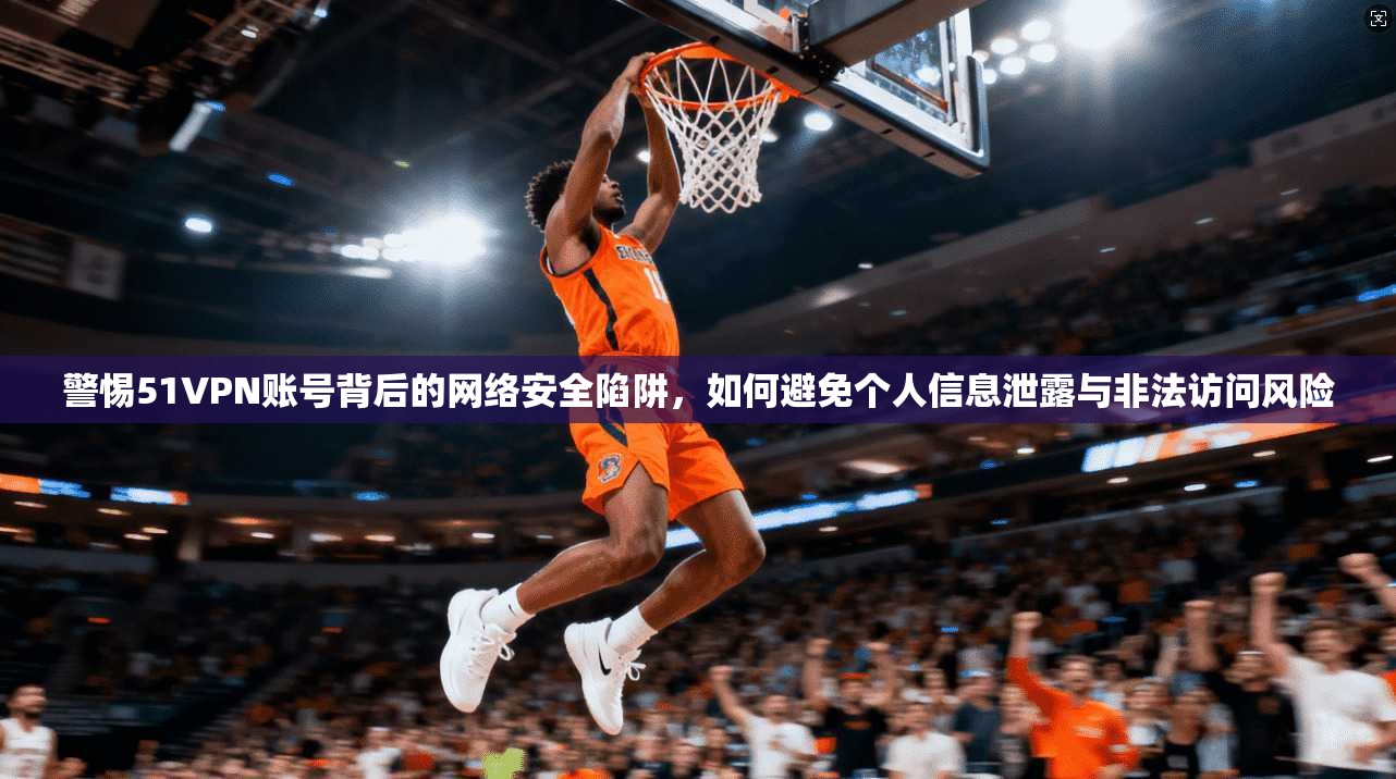 警惕51VPN账号背后的网络安全陷阱,如何避免个人信息泄露与非法访问风险 警惕51VPN账号背后的网络安全陷阱,如何避免个人信息泄露与非法访问风险