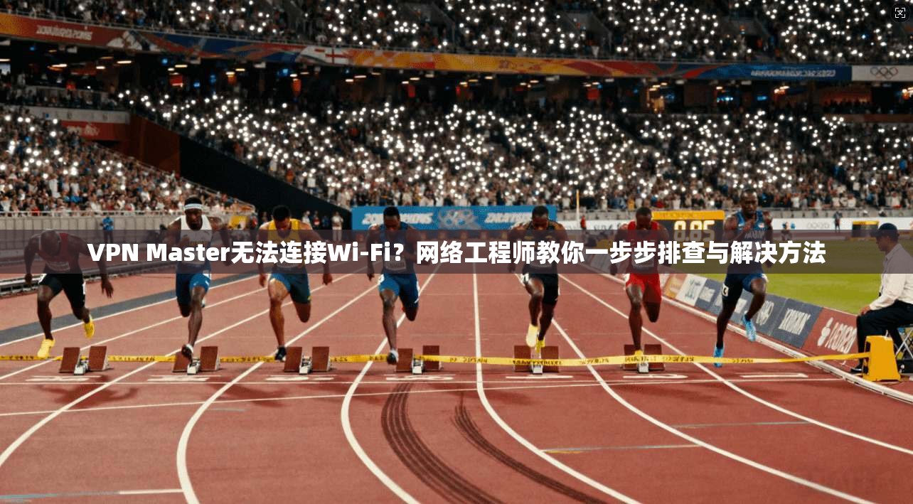 VPN Master无法连接Wi-Fi?网络工程师教你一步步排查与解决方法