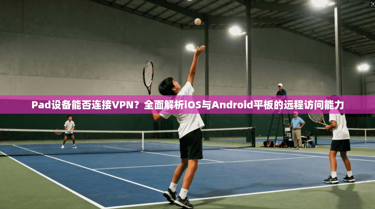 Pad设备能否连接VPN？全面解析iOS与Android平板的远程访问能力