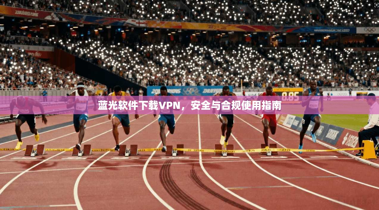 蓝光软件下载VPN，安全与合规使用指南