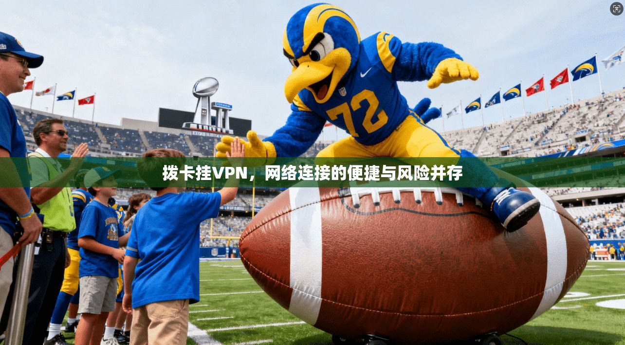 拨卡挂VPN,网络连接的便捷与风险并存 拨卡挂VPN,网络连接的便捷与风险并存