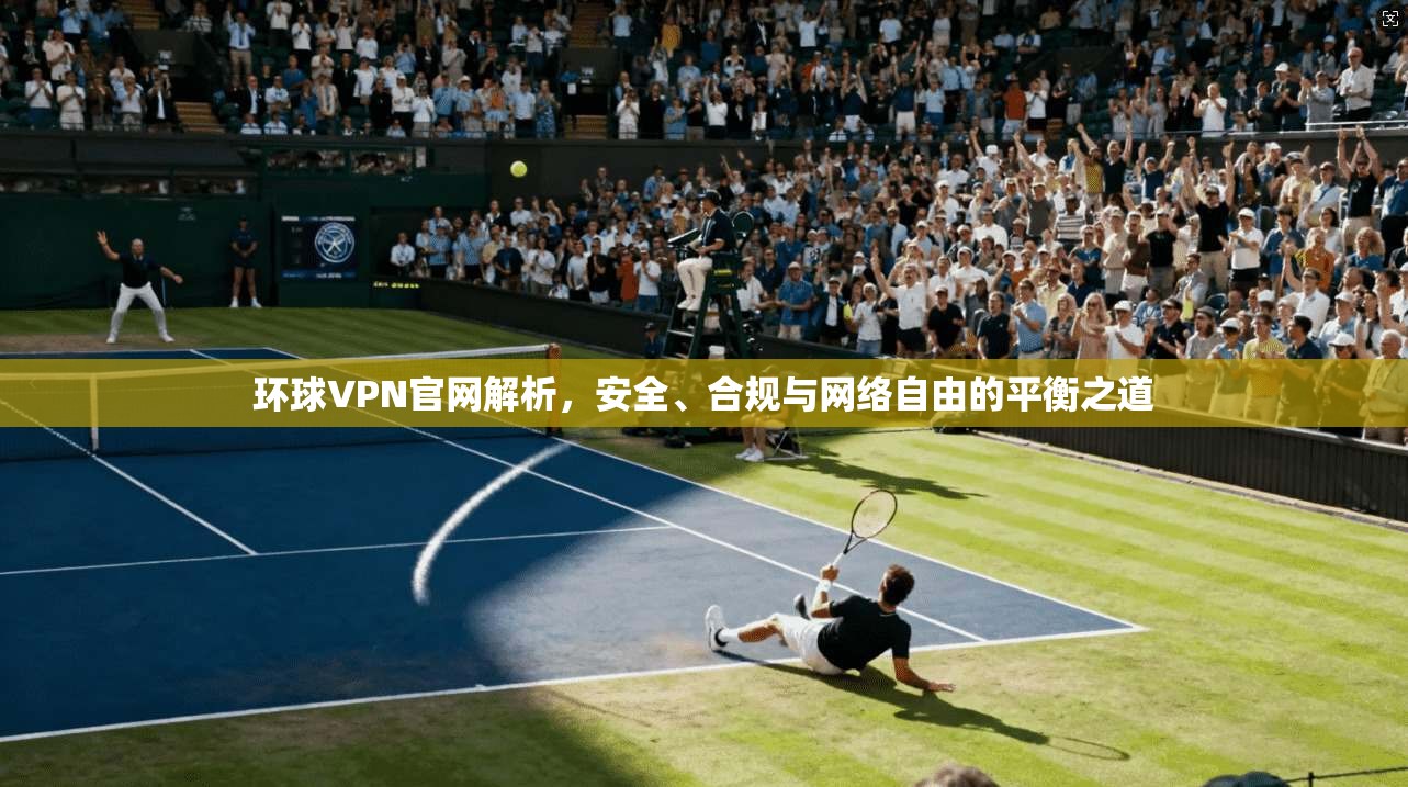环球VPN官网解析,安全、合规与网络自由的平衡之道 环球VPN官网解析,安全、合规与网络自由的平衡之道
