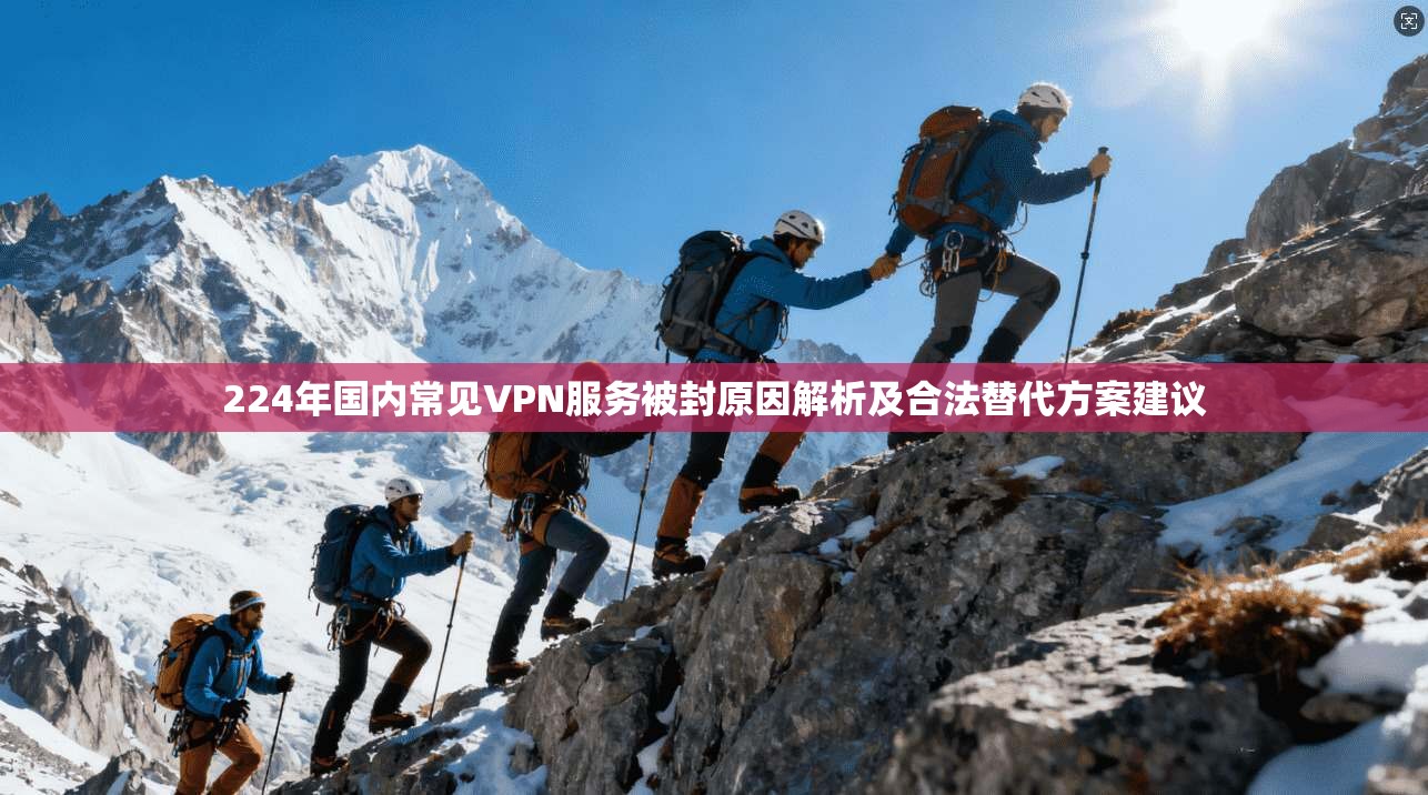 224年国内常见VPN服务被封原因解析及合法替代方案建议 224年国内常见VPN服务被封原因解析及合法替代方案建议