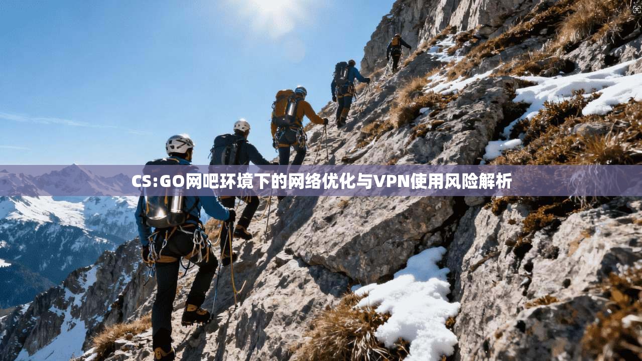 CS:GO网吧环境下的网络优化与VPN使用风险解析