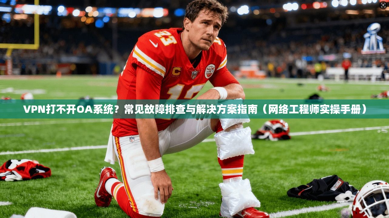 VPN打不开OA系统?常见故障排查与解决方案指南(网络工程师实操手册) VPN打不开OA系统?常见故障排查与解决方案指南(网络工程师实操手册)