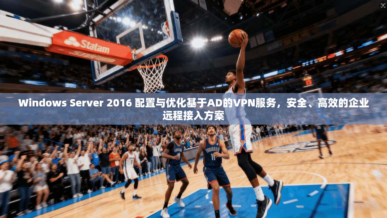 Windows Server 2016 配置与优化基于AD的VPN服务，安全、高效的企业远程接入方案