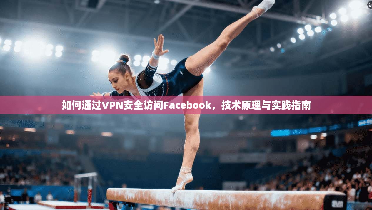 如何通过VPN安全访问Facebook,技术原理与实践指南