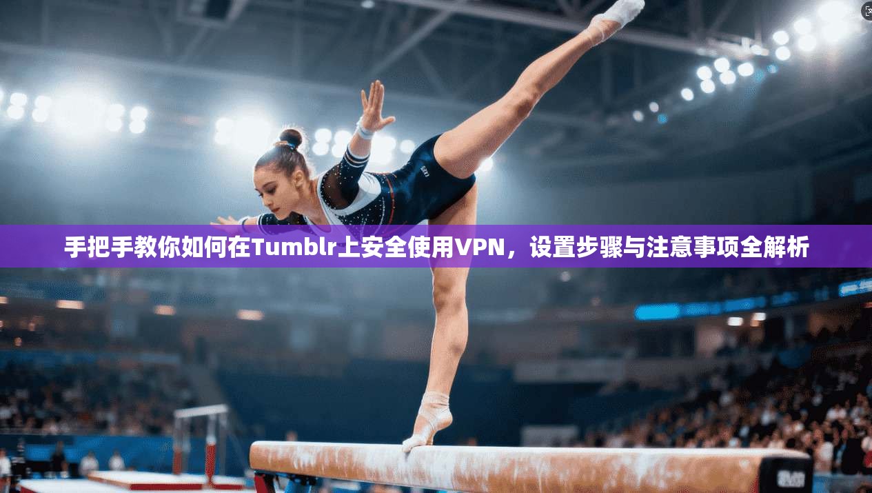 手把手教你如何在Tumblr上安全使用VPN,设置步骤与注意事项全解析 手把手教你如何在Tumblr上安全使用VPN,设置步骤与注意事项全解析
