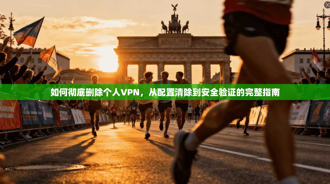 如何彻底删除个人VPN,从配置清除到安全验证的完整指南 如何彻底删除个人VPN,从配置清除到安全验证的完整指南