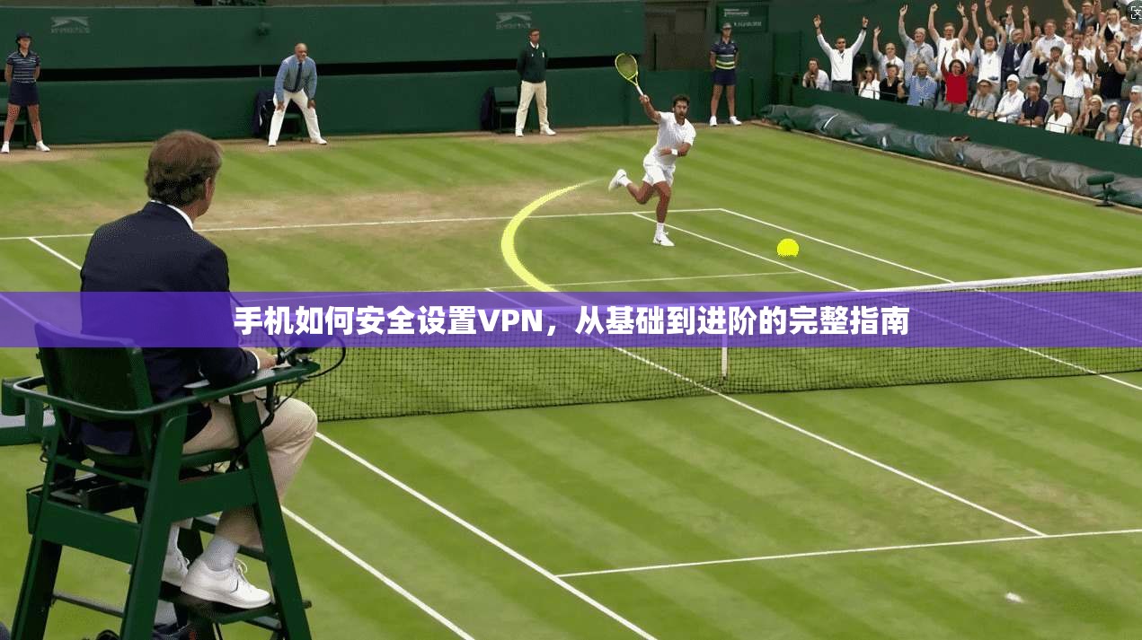 手机如何安全设置VPN，从基础到进阶的完整指南