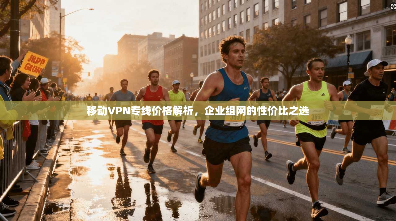 移动VPN专线价格解析,企业组网的性价比之选 移动VPN专线价格解析,企业组网的性价比之选