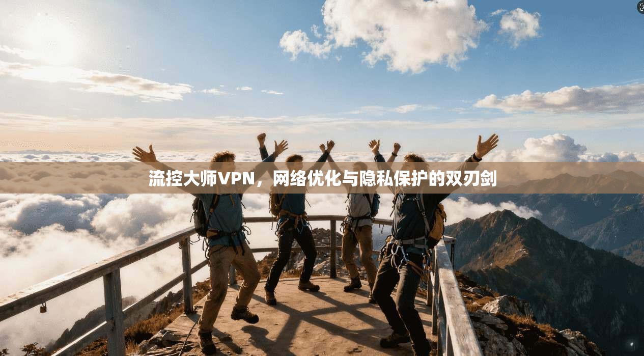 流控大师VPN,网络优化与隐私保护的双刃剑