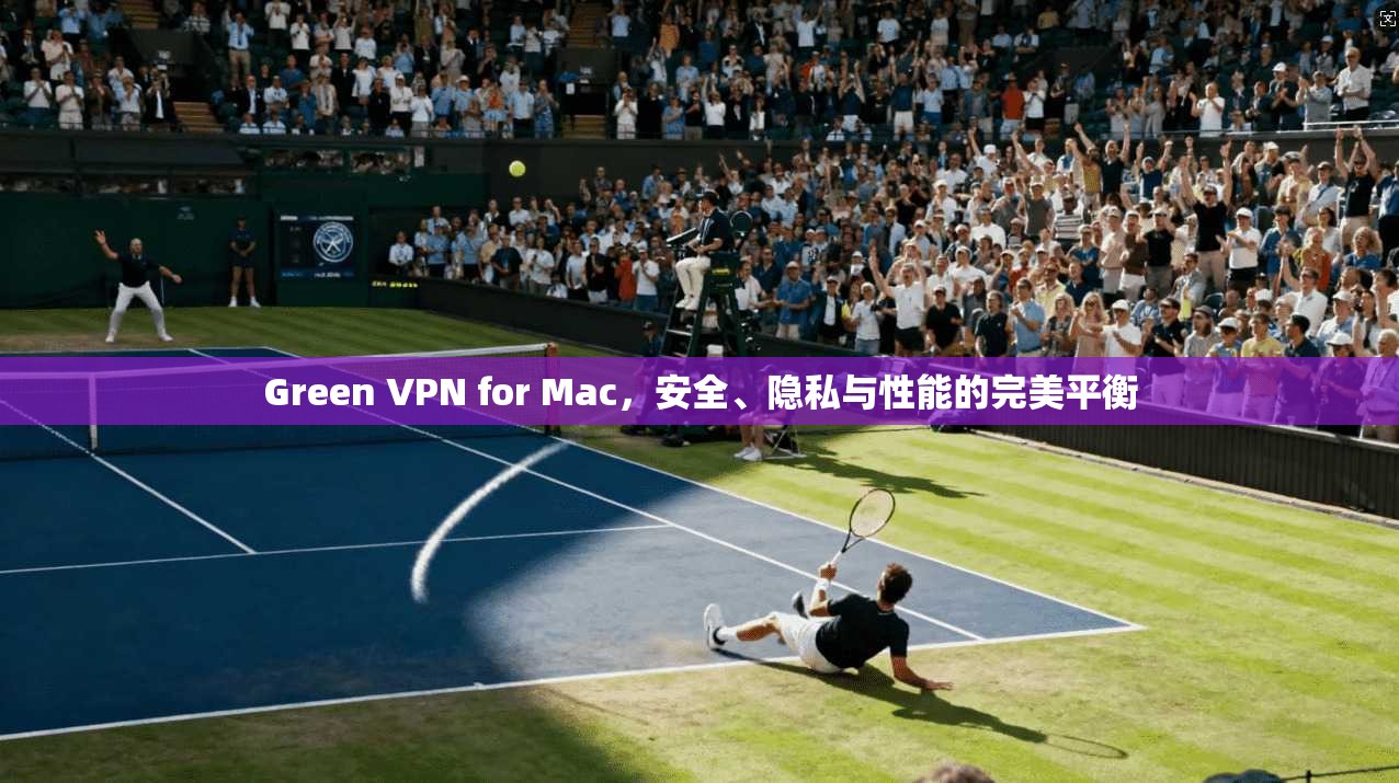 Green VPN for Mac，安全、隐私与性能的完美平衡