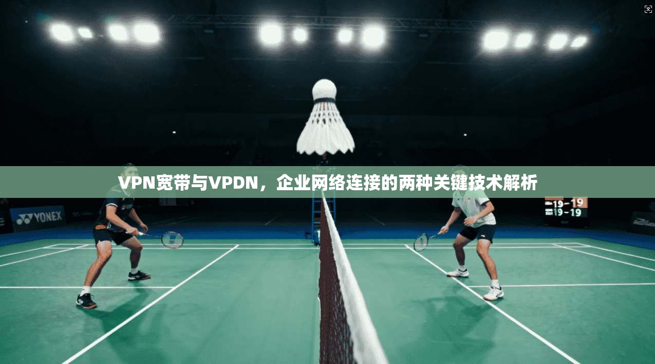 VPN宽带与VPDN,企业网络连接的两种关键技术解析 VPN宽带与VPDN,企业网络连接的两种关键技术解析