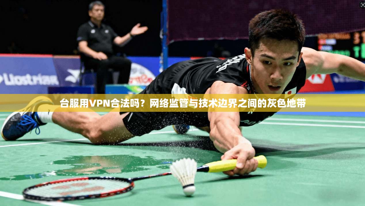 台服用VPN合法吗?网络监管与技术边界之间的灰色地带 台服用VPN合法吗?网络监管与技术边界之间的灰色地带