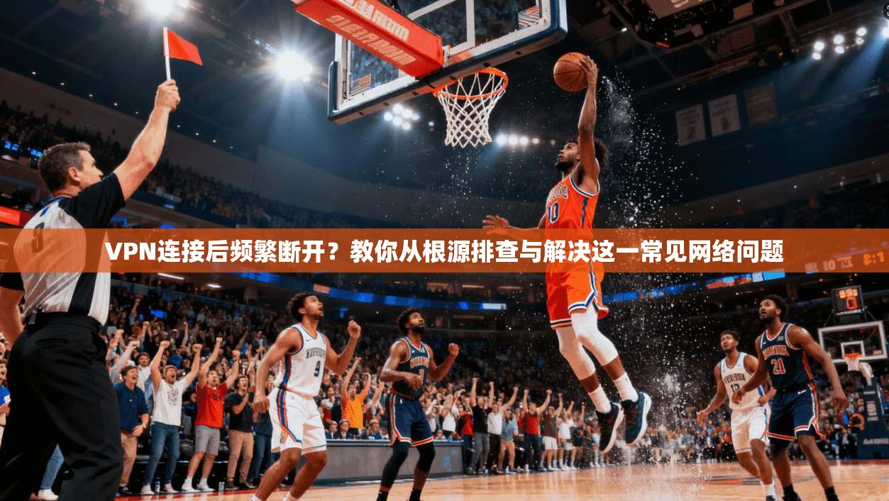 VPN连接后频繁断开?教你从根源排查与解决这一常见网络问题 VPN连接后频繁断开?教你从根源排查与解决这一常见网络问题