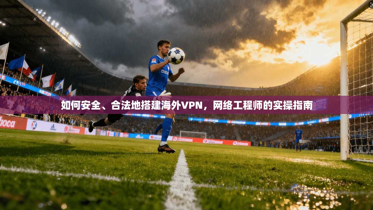 如何安全、合法地搭建海外VPN，网络工程师的实操指南