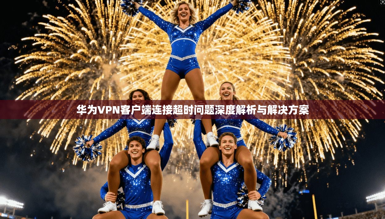 华为VPN客户端连接超时问题深度解析与解决方案