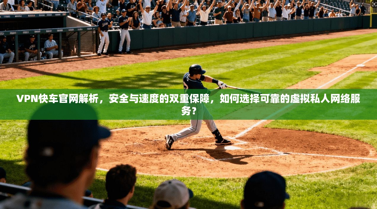 VPN快车官网解析，安全与速度的双重保障，如何选择可靠的虚拟私人网络服务？