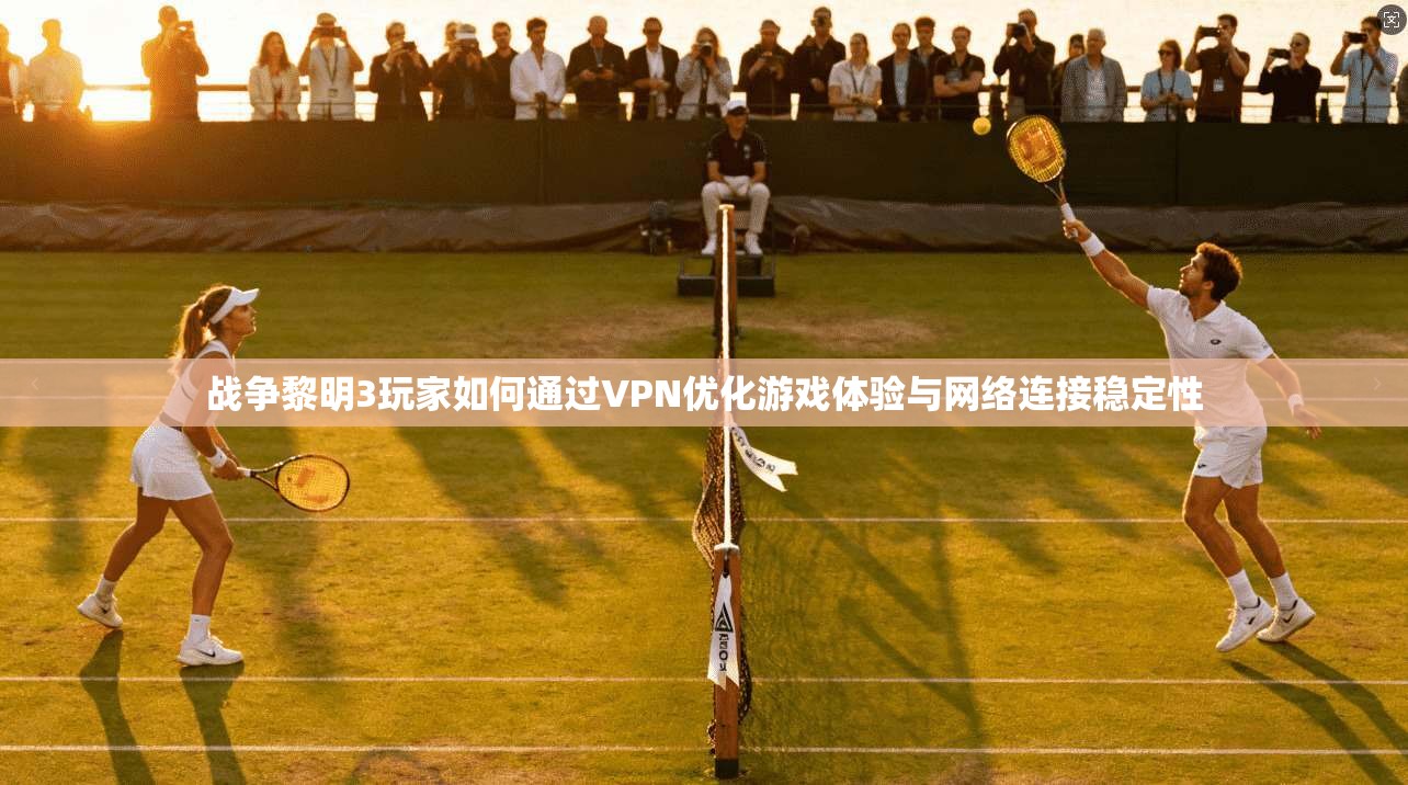 战争黎明3玩家如何通过VPN优化游戏体验与网络连接稳定性 战争黎明3玩家如何通过VPN优化游戏体验与网络连接稳定性