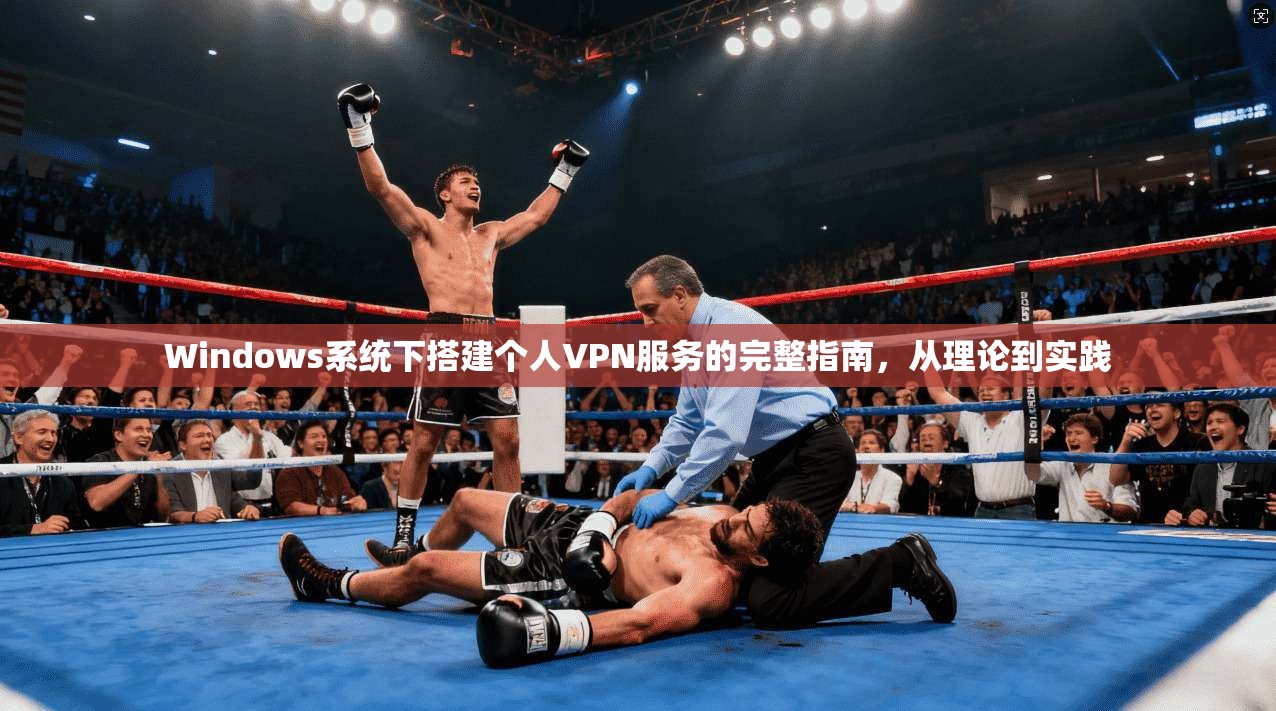 Windows系统下搭建个人VPN服务的完整指南,从理论到实践 Windows系统下搭建个人VPN服务的完整指南,从理论到实践