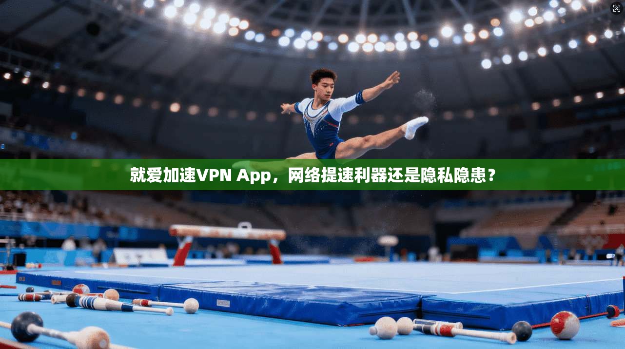 就爱加速VPN App,网络提速利器还是隐私隐患? 就爱加速VPN App,网络提速利器还是隐私隐患?