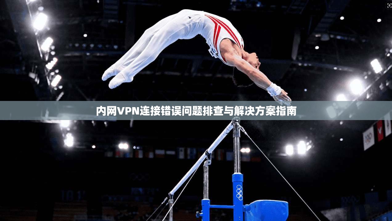 内网VPN连接错误问题排查与解决方案指南 内网VPN连接错误问题排查与解决方案指南