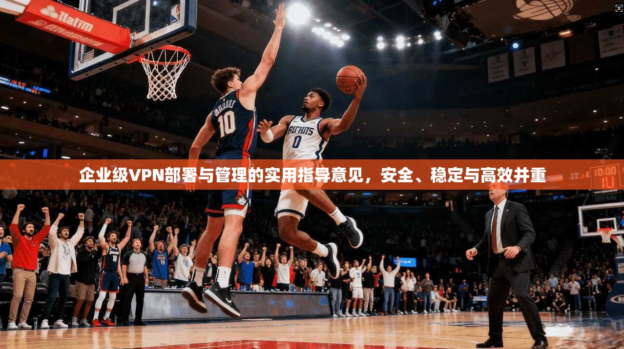 企业级VPN部署与管理的实用指导意见,安全、稳定与高效并重 企业级VPN部署与管理的实用指导意见,安全、稳定与高效并重