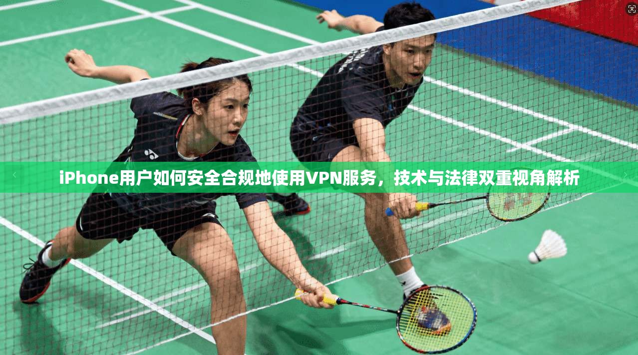 iPhone用户如何安全合规地使用VPN服务，技术与法律双重视角解析