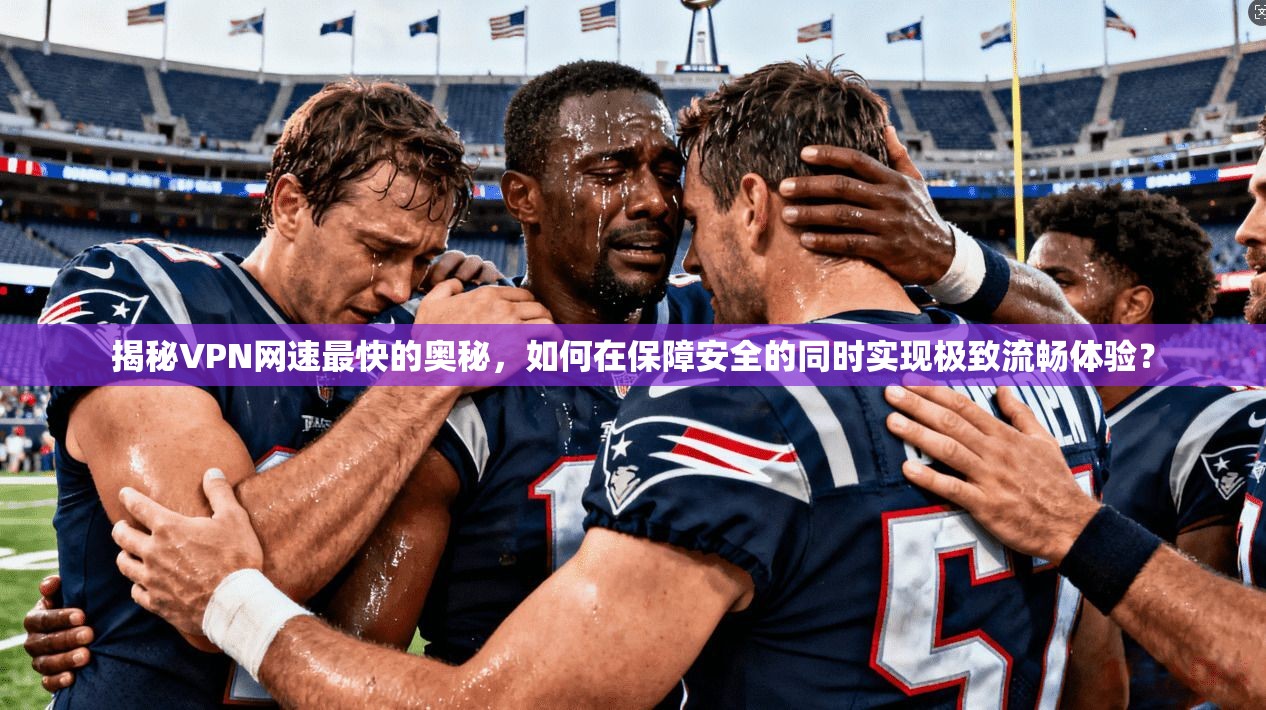 揭秘VPN网速最快的奥秘,如何在保障安全的同时实现极致流畅体验? 揭秘VPN网速最快的奥秘,如何在保障安全的同时实现极致流畅体验?