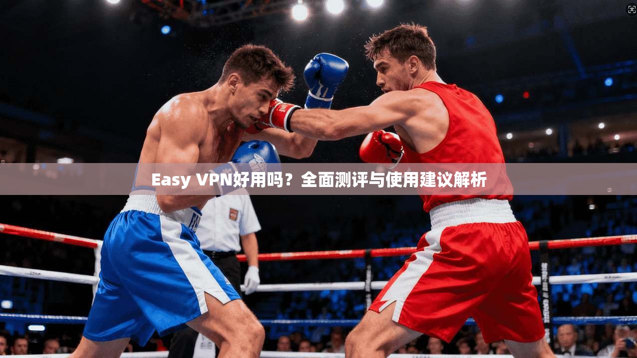Easy VPN好用吗？全面测评与使用建议解析