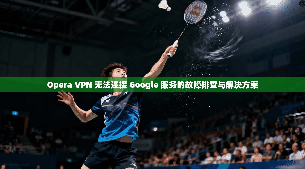 Opera VPN 无法连接 Google 服务的故障排查与解决方案