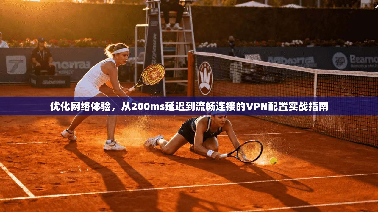 优化网络体验,从200ms延迟到流畅连接的VPN配置实战指南 优化网络体验,从200ms延迟到流畅连接的VPN配置实战指南