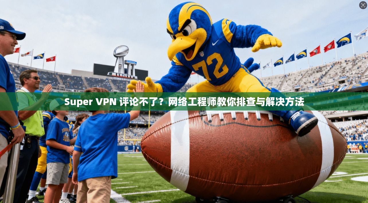 Super VPN 评论不了?网络工程师教你排查与解决方法 Super VPN 评论不了?网络工程师教你排查与解决方法