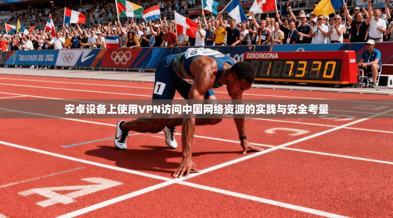 安卓设备上使用VPN访问中国网络资源的实践与安全考量