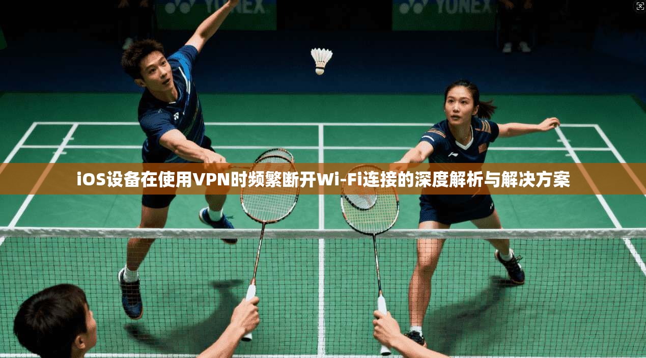 iOS设备在使用VPN时频繁断开Wi-Fi连接的深度解析与解决方案 iOS设备在使用VPN时频繁断开Wi-Fi连接的深度解析与解决方案