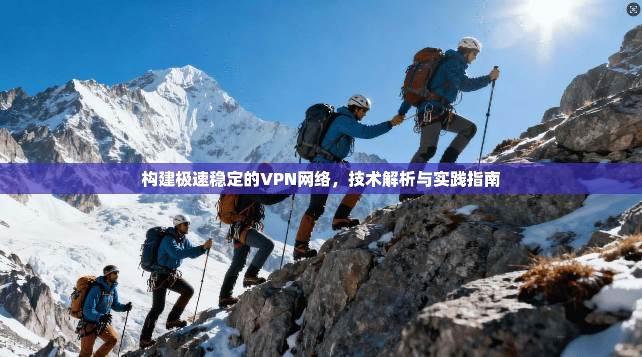 构建极速稳定的VPN网络,技术解析与实践指南 构建极速稳定的VPN网络,技术解析与实践指南