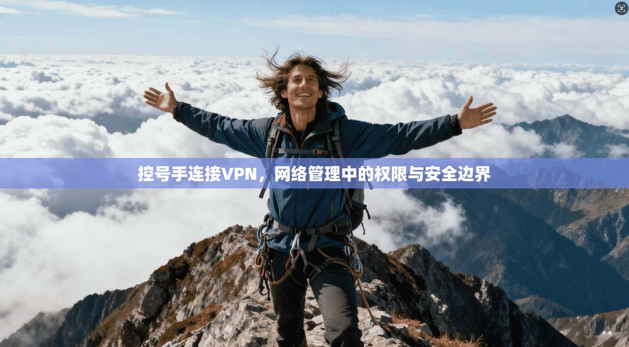 控号手连接VPN，网络管理中的权限与安全边界