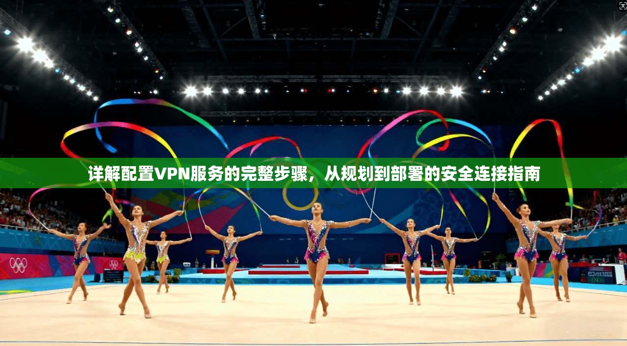 详解配置VPN服务的完整步骤，从规划到部署的安全连接指南