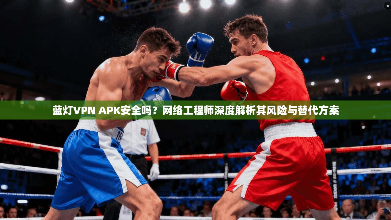 蓝灯VPN APK安全吗?网络工程师深度解析其风险与替代方案 蓝灯VPN APK安全吗?网络工程师深度解析其风险与替代方案