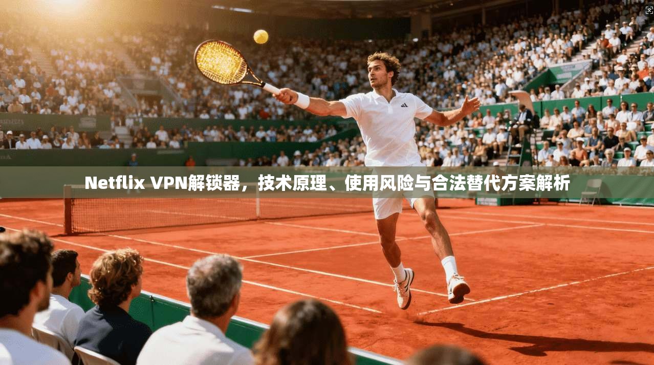 Netflix VPN解锁器，技术原理、使用风险与合法替代方案解析