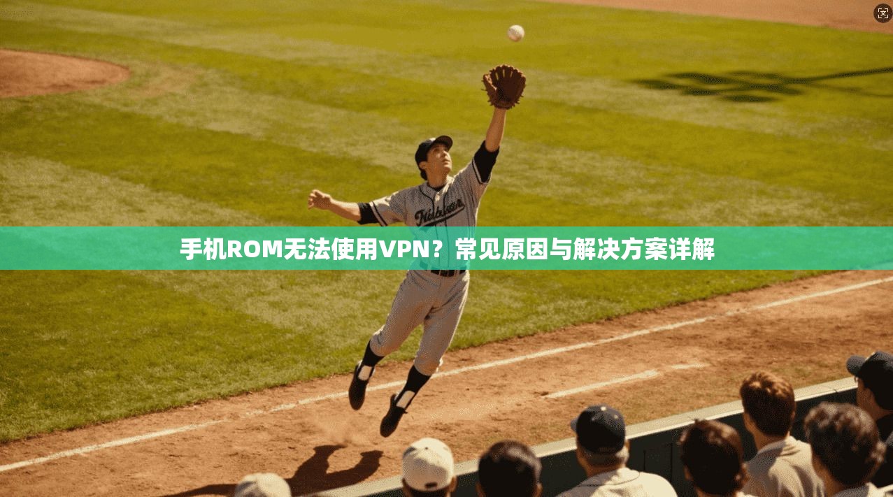 手机ROM无法使用VPN?常见原因与解决方案详解 手机ROM无法使用VPN?常见原因与解决方案详解