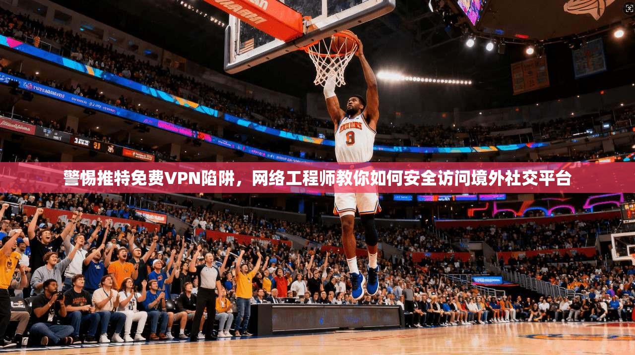 警惕推特免费VPN陷阱,网络工程师教你如何安全访问境外社交平台 警惕推特免费VPN陷阱,网络工程师教你如何安全访问境外社交平台