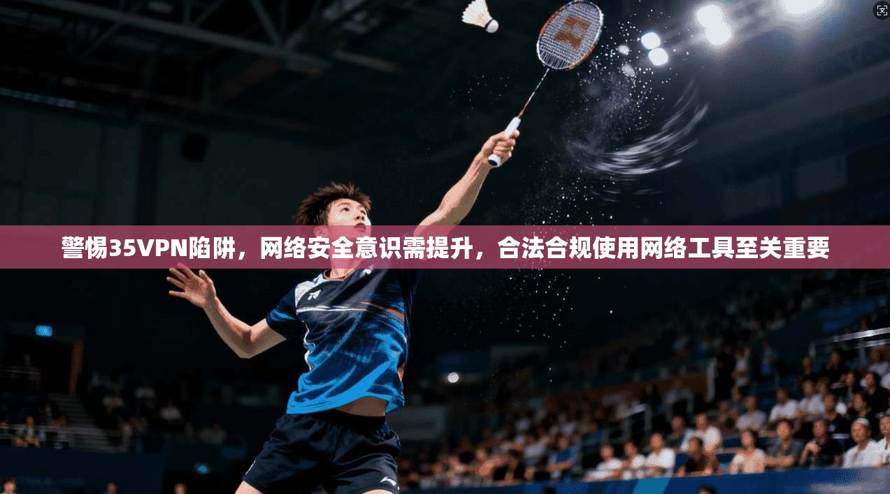 警惕35VPN陷阱,网络安全意识需提升,合法合规使用网络工具至关重要 警惕35VPN陷阱,网络安全意识需提升,合法合规使用网络工具至关重要